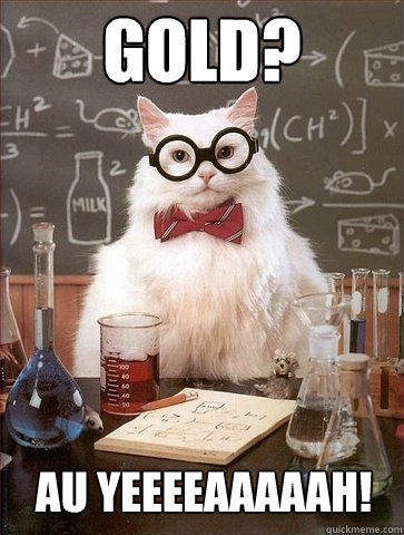 Gold? Au yeeeeaaaaah!  Chemistry Cat