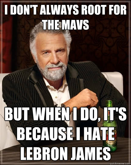 I don't always root for the Mavs  but when I do, it's because I hate LeBron James  The Most Interesting Man In The World