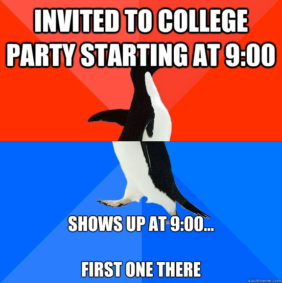 Invited to college Party starting at 9:00 Shows up at 9:00...

First one there  Socially Awesome Awkward Penguin