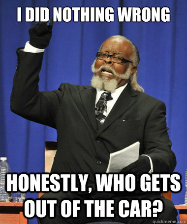 i did nothing wrong honestly, who gets out of the car?    The Rent Is Too Damn High