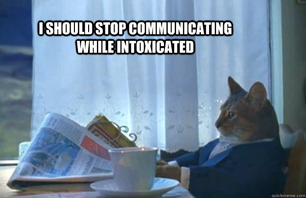 I should stop communicating while intoxicated  Sophisticated Cat