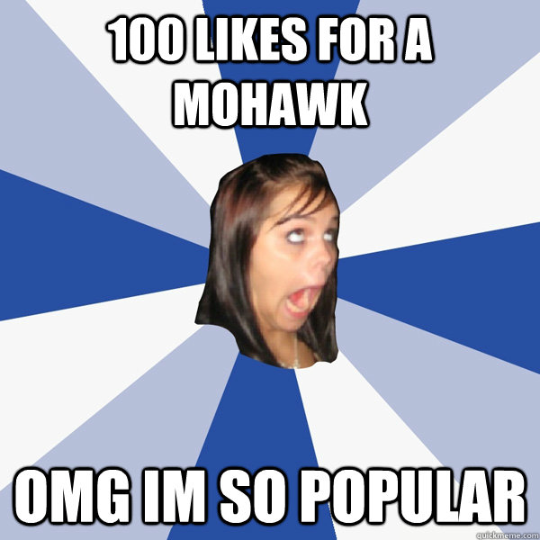 100 likes for a mohawk OMG IM SO POPULAR  Annoying Facebook Girl