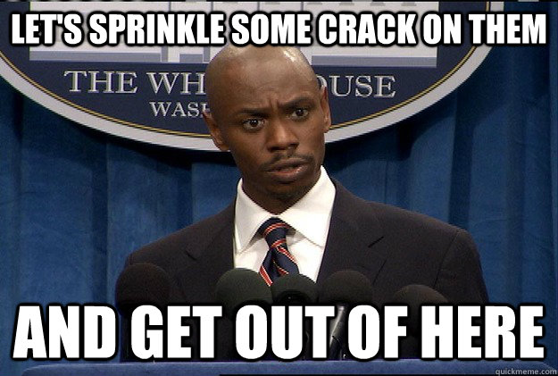 Let's sprinkle some crack on them and get out of here - Let's sprinkle some crack on them and get out of here  PresidentCrack