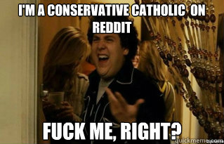 I'm a conservative catholic  on reddit fuck me, right? - I'm a conservative catholic  on reddit fuck me, right?  Misc
