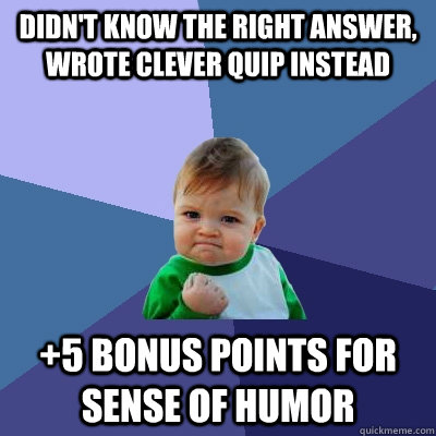 didn't know the right answer, wrote clever quip instead +5 Bonus Points for Sense of humor  Success Kid