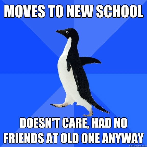 Moves to new school Doesn't care, had no friends at old one anyway  Socially Awkward Penguin