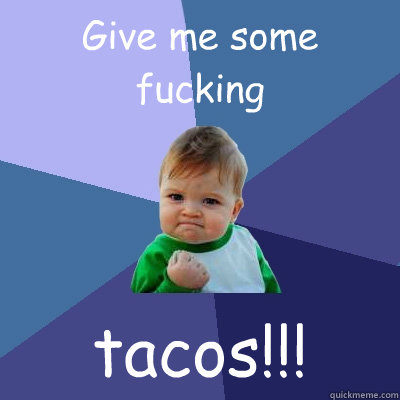 Give me some fucking tacos!!!  Success Kid