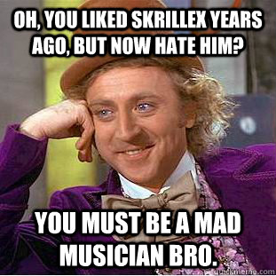 Oh, you liked skrillex years ago, but now hate him? You must be a mad musician bro.  Creepy Wonka