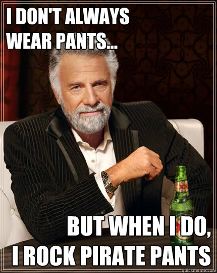 I DON'T ALWAYS 
wear pants… BUT WHEN I DO,
I rock pirate pants  The Most Interesting Man In The World