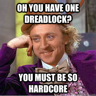 Oh you have one dreadlock? You must be so hardcore  Creepy Wonka