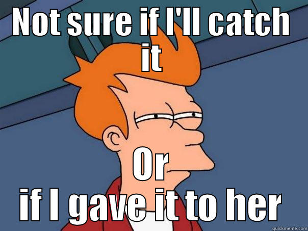 NOT SURE IF I'LL CATCH IT OR IF I GAVE IT TO HER Futurama Fry
