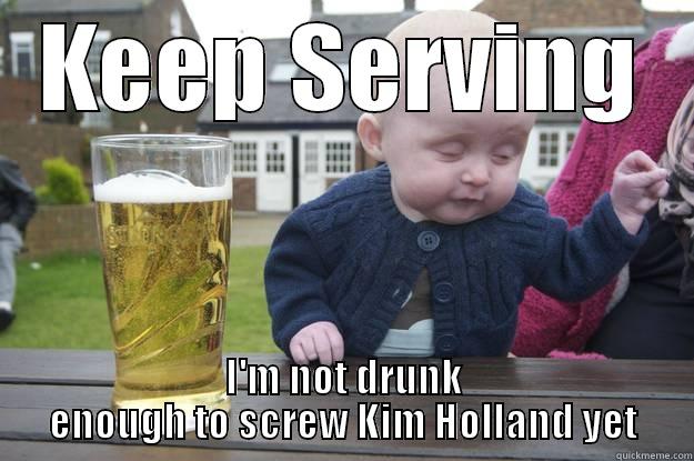 KEEP SERVING I'M NOT DRUNK ENOUGH TO SCREW KIM HOLLAND YET drunk baby