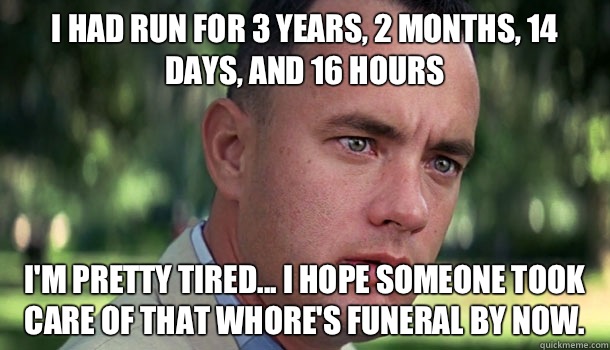 I had run for 3 years, 2 months, 14 days, and 16 hours I'm pretty tired... I hope someone took care of that whore's funeral by now.  Offensive Forrest Gump