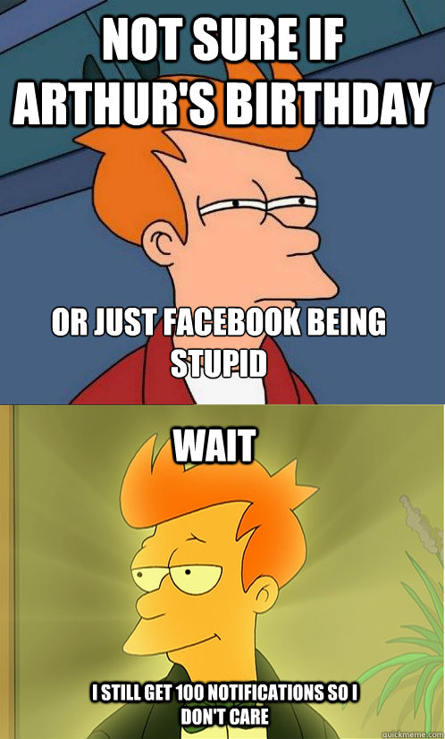 not sure if Arthur's Birthday  or just facebook being stupid wait i still get 100 notifications so i don't care - not sure if Arthur's Birthday  or just facebook being stupid wait i still get 100 notifications so i don't care  Enlightened Fry