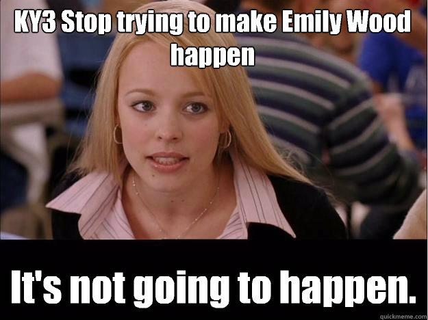 KY3 Stop trying to make Emily Wood happen It's not going to happen.  Its not going to happen