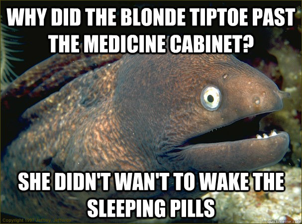 Why did the blonde tiptoe past the medicine cabinet? She didn't wan't to wake the sleeping pills - Why did the blonde tiptoe past the medicine cabinet? She didn't wan't to wake the sleeping pills  Bad Joke Eel