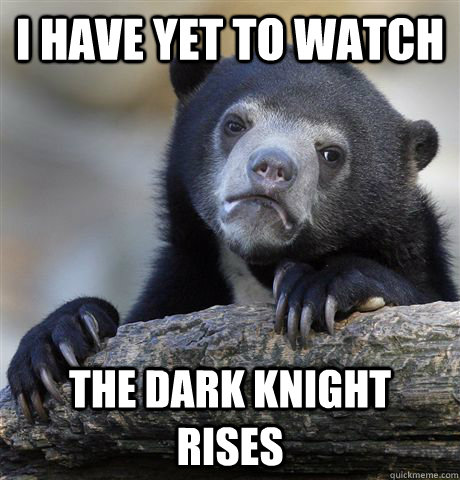 i have yet to watch the dark knight rises  Confession Bear
