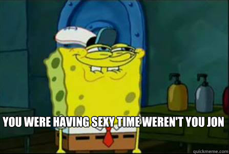 You were having sexy time weren't you Jon  Dirty Spongebob