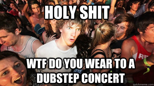 holy shit wtf do you wear to a dubstep concert  Sudden Clarity Clarence