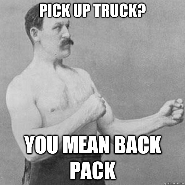 Pick up truck? YOU MEAN BACK PACK  overly manly man