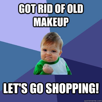 Got rid of old makeup Let's go shopping!  Success Kid