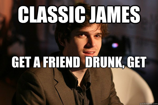 Classic James get a friend  drunk, get him more drunk, let him puke on all the couches  