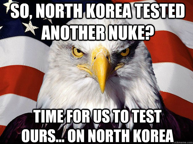So, North Korea Tested another Nuke? Time for us to test ours... on North Korea  Patriotic Eagle