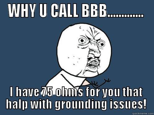 WHY U CALL BBB............. I HAVE 75 OHMS FOR YOU THAT HALP WITH GROUNDING ISSUES! Y U No