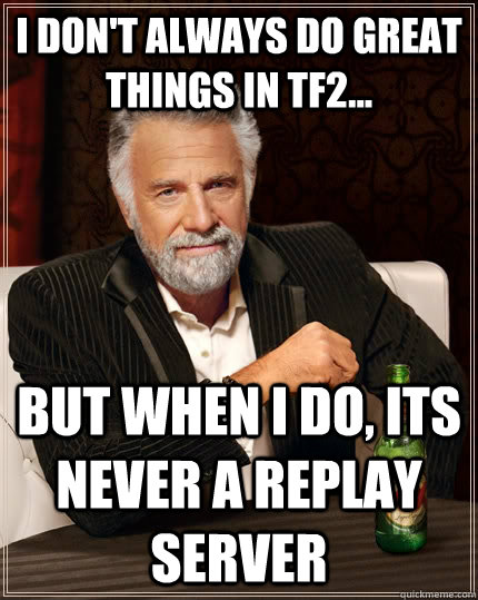 I don't always do great things in TF2... but when I do, its never a replay server  The Most Interesting Man In The World