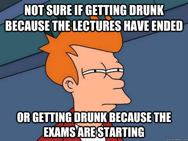 not sure if getting drunk because the lectures have ended or getting drunk because the exams are starting  Futurama Fry