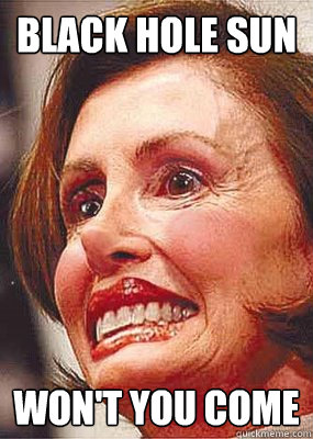 Black hole sun Won't you come  Nancy Pelosi