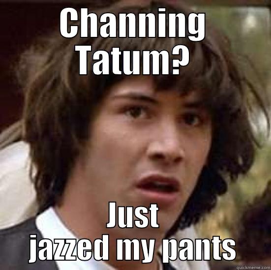 CHANNING TATUM? JUST JAZZED MY PANTS conspiracy keanu