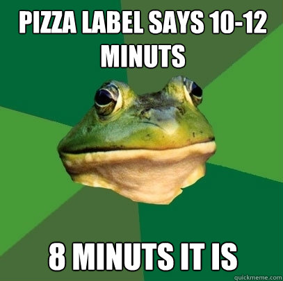 Pizza label says 10-12 minuts 8 minuts it is  Foul Bachelor Frog