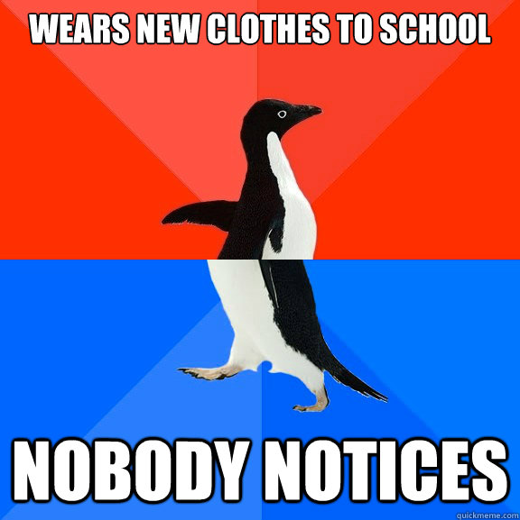 Wears new clothes to school Nobody Notices  Socially Awesome Awkward Penguin