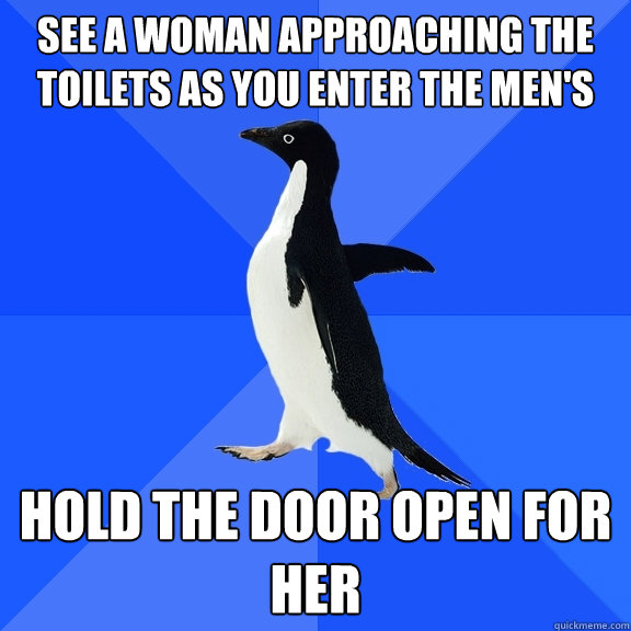 See a woman approaching the toilets as you enter the men's Hold the door open for her  Socially Awkward Penguin