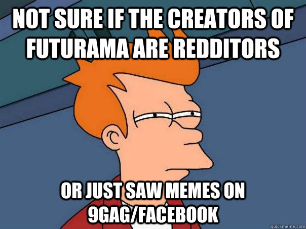 Not sure if the creators of futurama are redditors Or just saw memes on 9gag/facebook  Futurama Fry