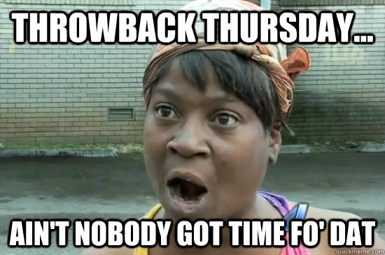 Throwback Thursday... AIN'T NOBODY GOT Time FO' dat  Aint nobody got time for that