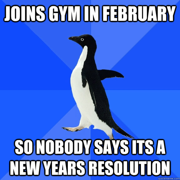 joins gym in february so nobody says its a new years resolution  Socially Awkward Penguin