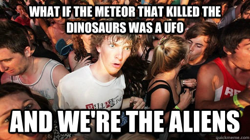 what if the meteor that killed the dinosaurs was a ufo and we're the aliens  Sudden Clarity Clarence