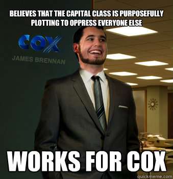believes that the capital class is purposefully plotting to oppress everyone else  works for cox  Success Chunk