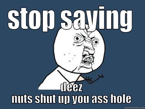 STOP SAYING DEEZ NUTS SHUT UP YOU ASS HOLE Y U No