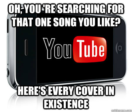 Oh, you 're searching for that one song you like? Here's every cover in existence  