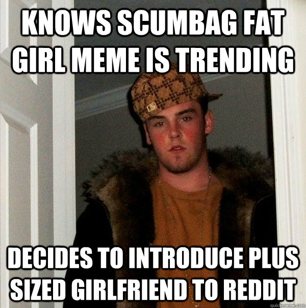 knows scumbag fat girl meme is trending decides to introduce plus sized girlfriend to reddit - knows scumbag fat girl meme is trending decides to introduce plus sized girlfriend to reddit  Scumbag Steve
