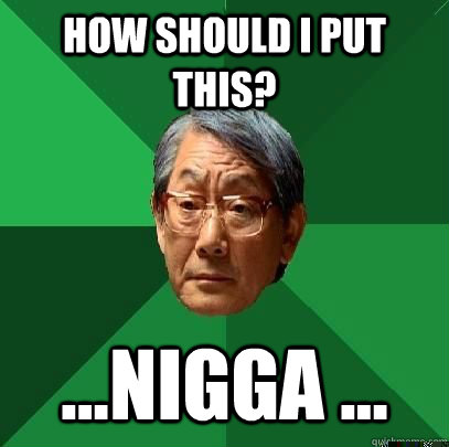 How should I put this? ...Nigga ...  High Expectations Asian Father