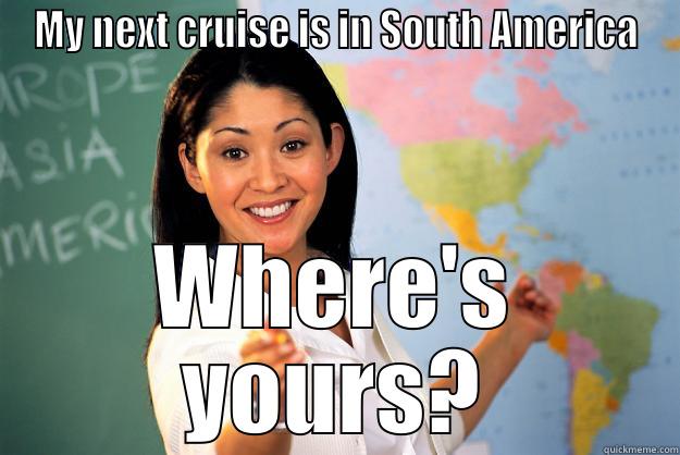 MY NEXT CRUISE IS IN SOUTH AMERICA WHERE'S YOURS? Unhelpful High School Teacher