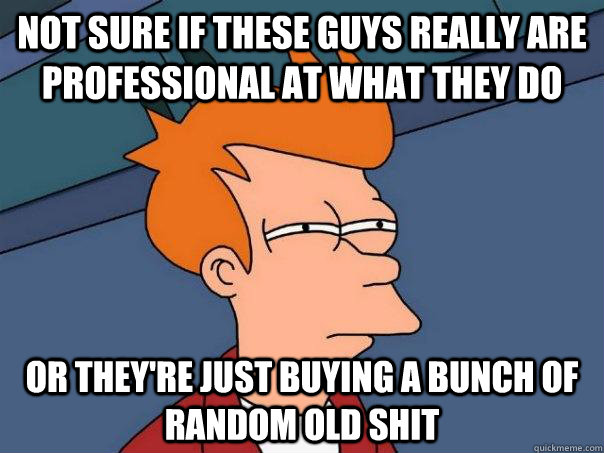 Not sure if these guys really are professional at what they do Or they're just buying a bunch of random old shit  FuturamaFry
