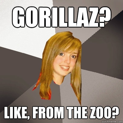 gorillaz? like, from the zoo?  Musically Oblivious 8th Grader