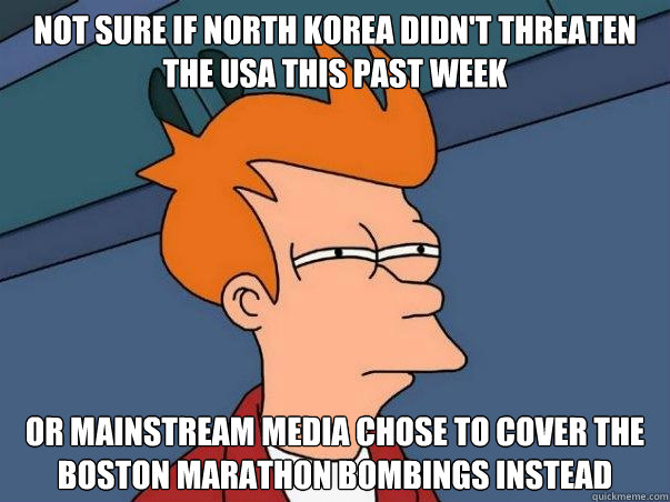 Not sure if North Korea didn't threaten the USA this past week or mainstream media chose to cover the Boston Marathon Bombings instead  Not sure Fry