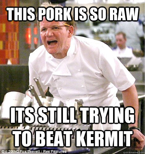 This pork is so raw its still trying to beat kermit - This pork is so raw its still trying to beat kermit  gordon ramsay