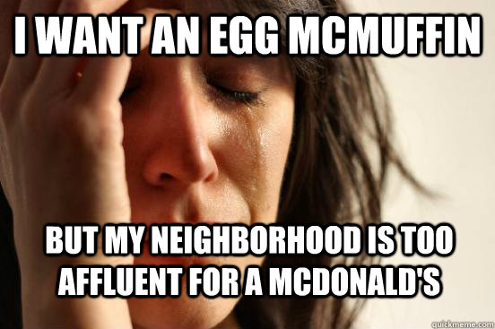 I want an egg mcmuffin but my neighborhood is too affluent for a mcdonald's  First World Problems